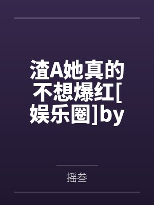 渣A她真的不想爆红[娱乐圈]by摇叁笔趣阁无弹窗