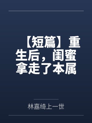 【短篇】重生后，闺蜜拿走了本属于我的八百万 作者：by林嘉绮上一世笔趣阁无弹窗