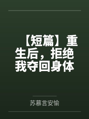 【短篇】重生后，拒绝我夺回身体的全家人悔疯了 作者：恶毒小姨by苏慕言安愉笔趣阁无弹窗