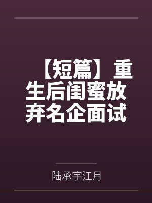 【短篇】重生后闺蜜放弃名企面试去救总裁，我笑了 作者：恶毒小姨