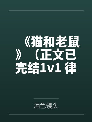 秦燃许菲《猫和老鼠》(正文已完结1v1 律师vs特种兵,开始篇篇更肉了)