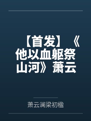 【首发】《他以血躯祭山河》萧云澜 梁初楹