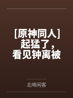 [原神同人] 起猛了，看见钟离被上交了