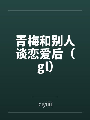 青梅和别人谈恋爱后（gl）