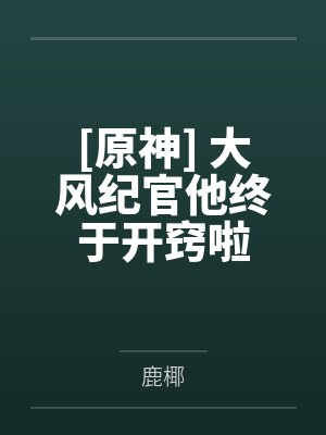 [原神] 大风纪官他终于开窍啦