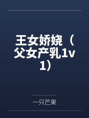 王女娇娆（父女产乳1v1）