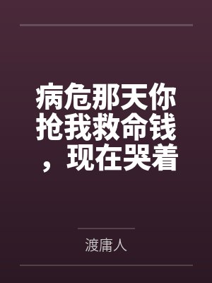 病危那天你抢我救命钱，现在哭着求我原谅？