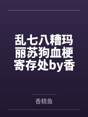 乱七八糟玛丽苏狗血梗寄存处by香糕鱼