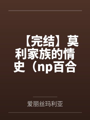【完结】莫利家族的情史（np百合）笔趣阁无弹窗