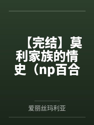 【完结】莫利家族的情史（np百合）by爱丽丝玛利亚笔趣阁无弹窗