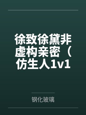 徐致徐黛非虚构亲密（仿生人1v1）