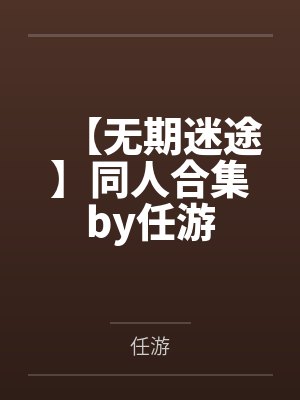 【无期迷途】同人合集by任游