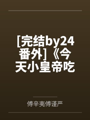 [完结by24番外]《今天小皇帝吃到摄政王了吗【双】1v1》作者by傅辛夷傅谨严
