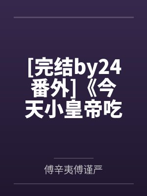 [完结by24番外]《今天小皇帝吃到摄政王了吗【双】1v1》作者笔趣阁无弹窗