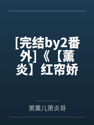 [完结by2番外]《【薰炎】红帘娇（gdABO）斗破同人笔趣阁无弹窗
