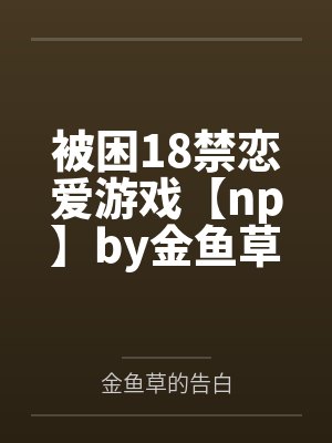 被困18禁恋爱游戏【np】by金鱼草的告白