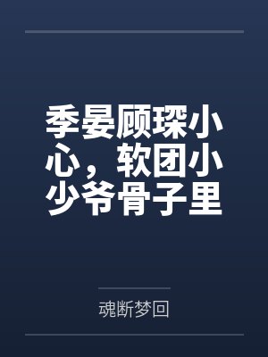 季晏顾琛小心，软团小少爷骨子里是只狼