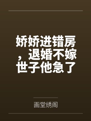 娇娇进错房，退婚不嫁世子他急了