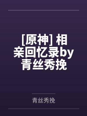 [原神] 相亲回忆录by青丝秀挽
