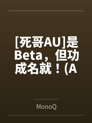 [死哥AU]是Beta，但功成名就！(ABO)byMonoQ笔趣阁无弹窗