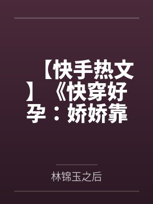 【快手热文】《快穿好孕：娇娇靠生子被大佬独宠》林颜