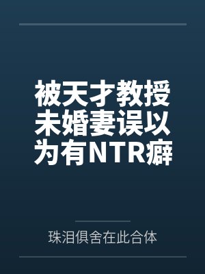 被天才教授未婚妻误以为有NTR癖好后,她居然要去主动找上欺负我的胖子同学,给他口交吞精颜射,还在我面