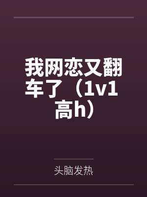我网恋又翻车了(1v1 高h)by头脑发热笔趣阁无弹窗