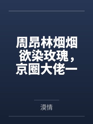 周昂林烟烟欲染玫瑰，京圈大佬一次成瘾