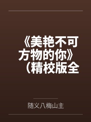 《美艳不可方物的你》（精校版全本）作者：落瑾下时笔趣阁无弹窗