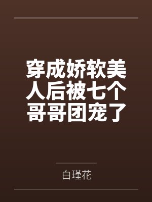 穿成娇软美人后被七个哥哥团宠了by白瑾花