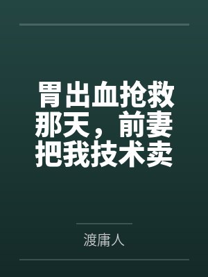 胃出血抢救那天，前妻把我技术卖了三亿