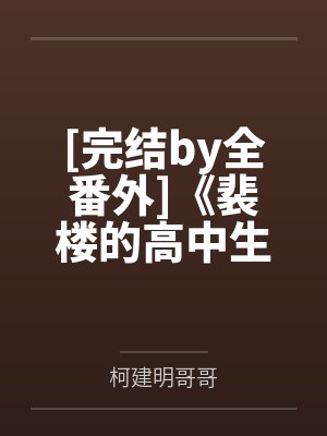 [完结by全番外]《裴楼的高中生活（校园1v1by柯建明哥哥笔趣阁无弹窗