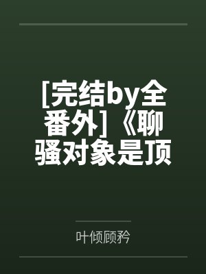 [完结by全番外]《聊骚对象是顶头上司（1v1）》作者：啊肥阿【补番】by叶倾顾矜