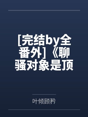 [完结by全番外]《聊骚对象是顶头上司（1v1）》作者：啊肥阿【补番】笔趣阁无弹窗
