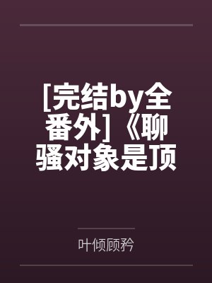 [完结by全番外]《聊骚对象是顶头上司（1v1）》作者：啊肥阿【补番】by叶倾顾矜笔趣阁无弹窗