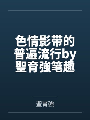 色情影带的普遍流行by聖育強笔趣阁无弹窗