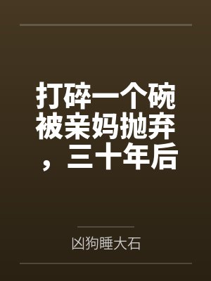 打碎一个碗被亲妈抛弃,三十年后她求我救命