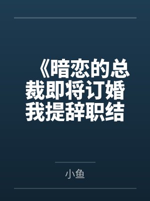 《暗恋的总裁即将订婚我提辞职结束暗恋》