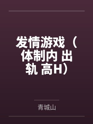 发情游戏（体制内 出轨 高H）