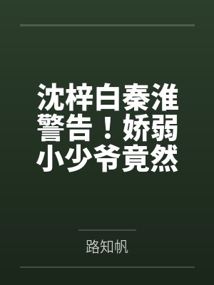 沈梓白秦淮警告！娇弱小少爷竟然是隐藏大佬