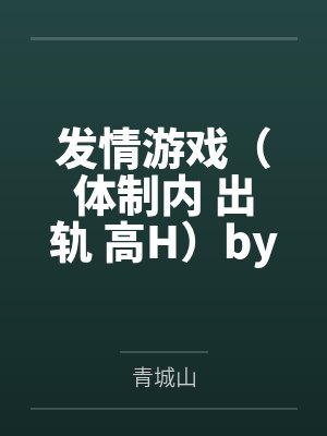 发情游戏（体制内 出轨 高H）by青城山