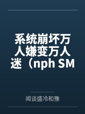 系统崩坏万人嫌变万人迷（nph SM） 作者：没有名字by闻谈盛冷和豫笔趣阁无弹窗