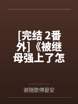 [完结 2番外]《被继母强上了怎么破[小妈攻]1v1》作者：泡芙蜜桃by谢随歌傅晏安笔趣阁无弹窗