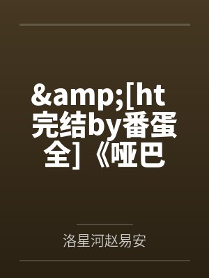 &[ht  完结by番蛋全]《哑巴》作者：QJFby洛星河赵易安笔趣阁无弹窗