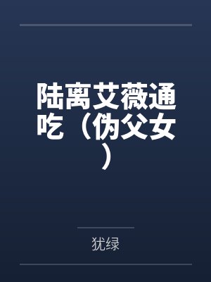 陆离艾薇通吃（伪父女）