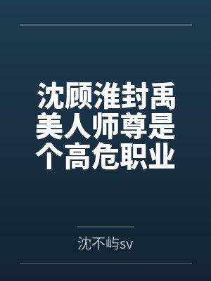 沈顾淮封禹美人师尊是个高危职业