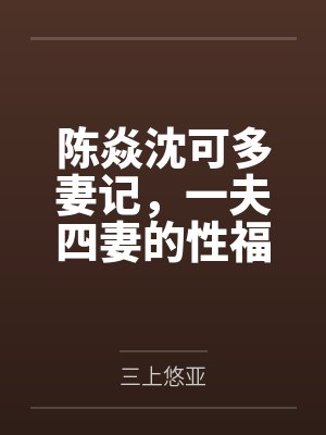 陈焱沈可多妻记，一夫四妻的性福生活
