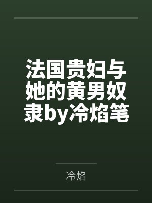 法国贵妇与她的黄男奴隶by冷焰笔趣阁无弹窗