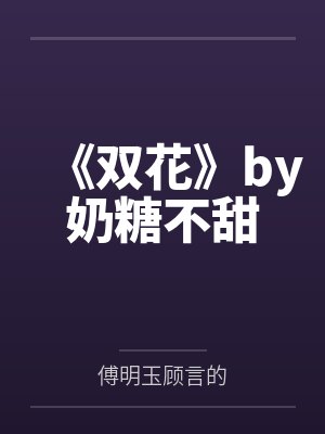 《双花》by奶糖不甜笔趣阁无弹窗