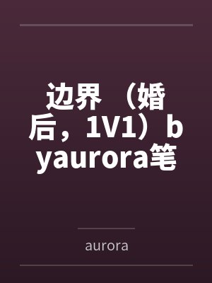 边界 （婚后，1V1）byaurora笔趣阁无弹窗